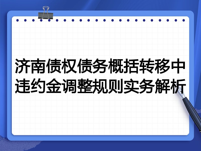 济南债权债务概括转移中违约金调整规则实务解析
