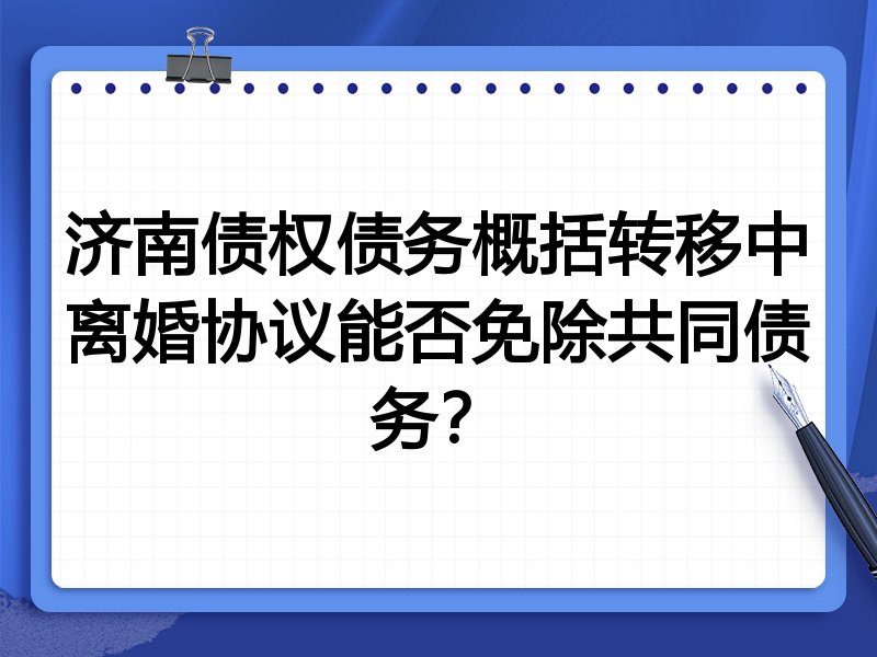 济南债权债务概括转移中离婚协议能否免除共同债务?