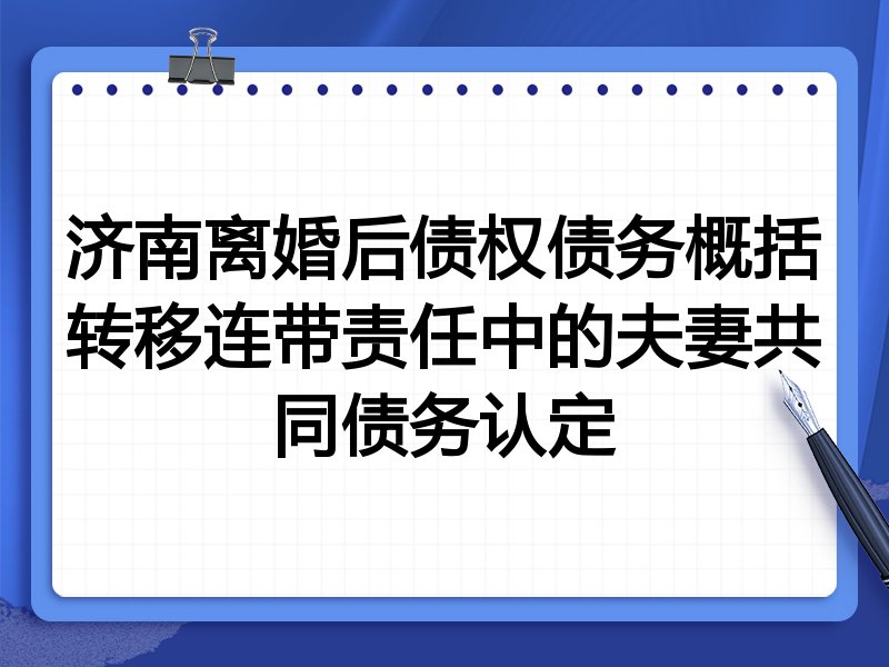 济南离婚后债权债务概括转移连带责任中的夫妻共同债务认定