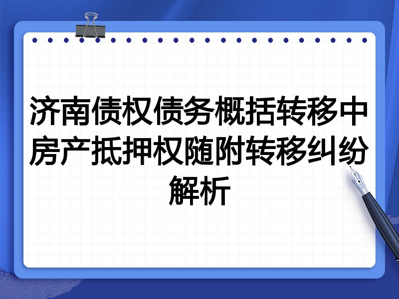 济南债权债务概括转移中房产抵押权随附转移纠纷解析