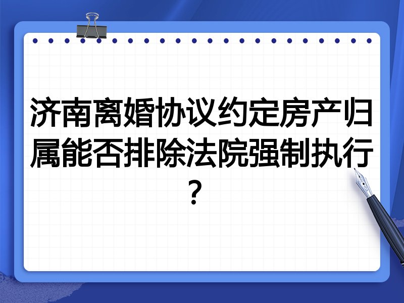 济南离婚协议约定房产归属能否排除法院强制执行?