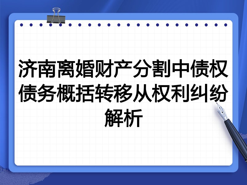 济南离婚财产分割中债权债务概括转移从权利纠纷解析