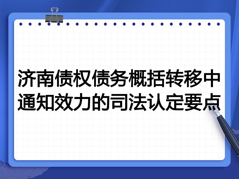 济南债权债务概括转移中通知效力的司法认定要点