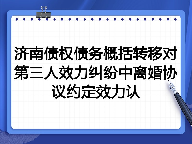济南债权债务概括转移对第三人效力纠纷中离婚协议约定效力认