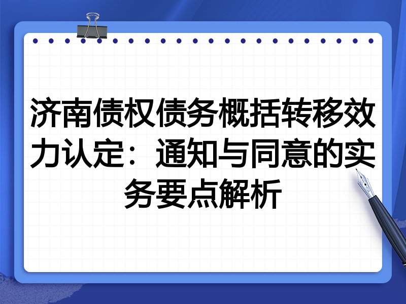 济南债权债务概括转移效力认定:通知与同意的实务要点解析