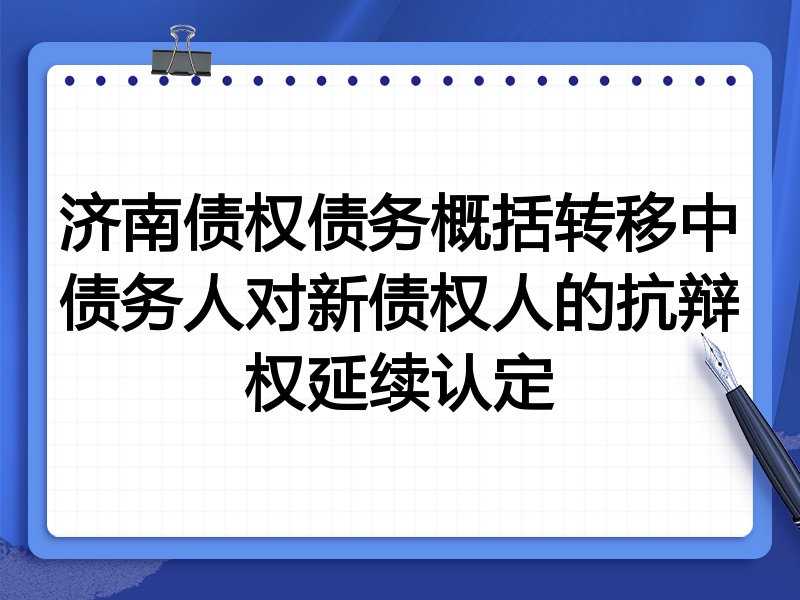 济南债权债务概括转移中债务人对新债权人的抗辩权延续认定