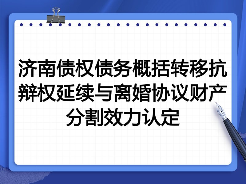济南债权债务概括转移抗辩权延续与离婚协议财产分割效力认定