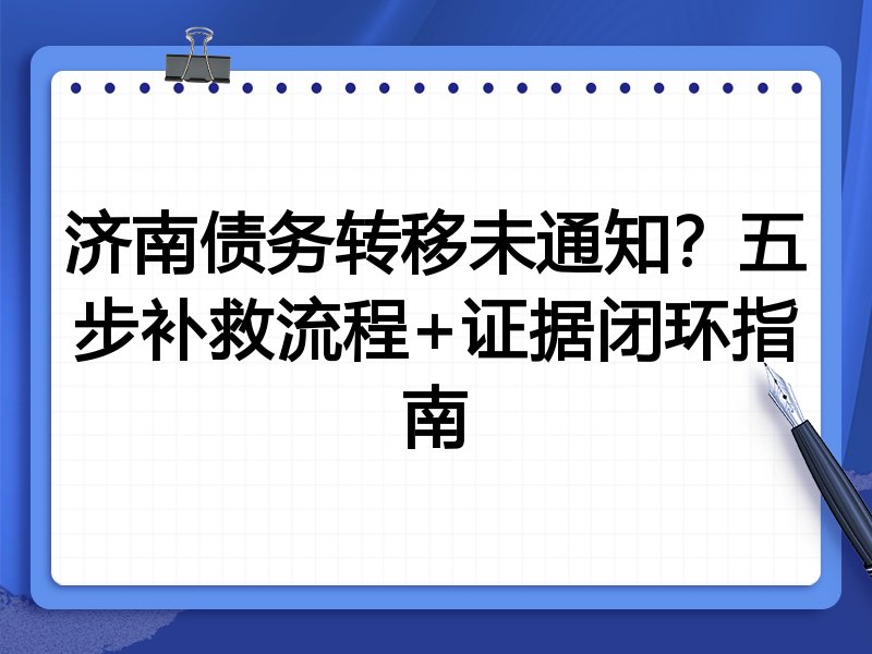 济南债务转移未通知?五步补救流程+证据闭环指南