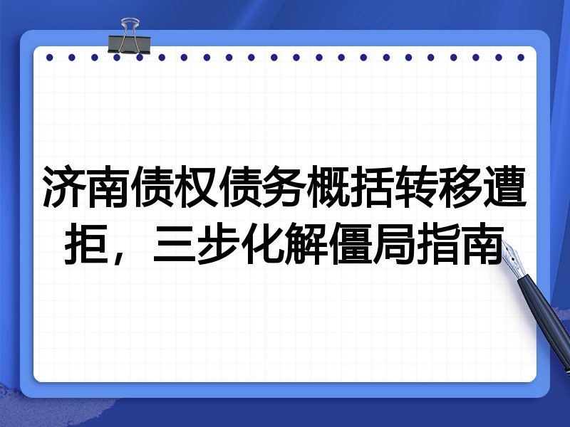 济南债权债务概括转移遭拒,三步化解僵局指南