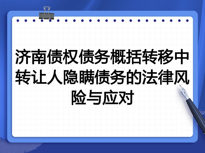 济南债权债务概括转移中转让人隐瞒债务的法律风险与应对