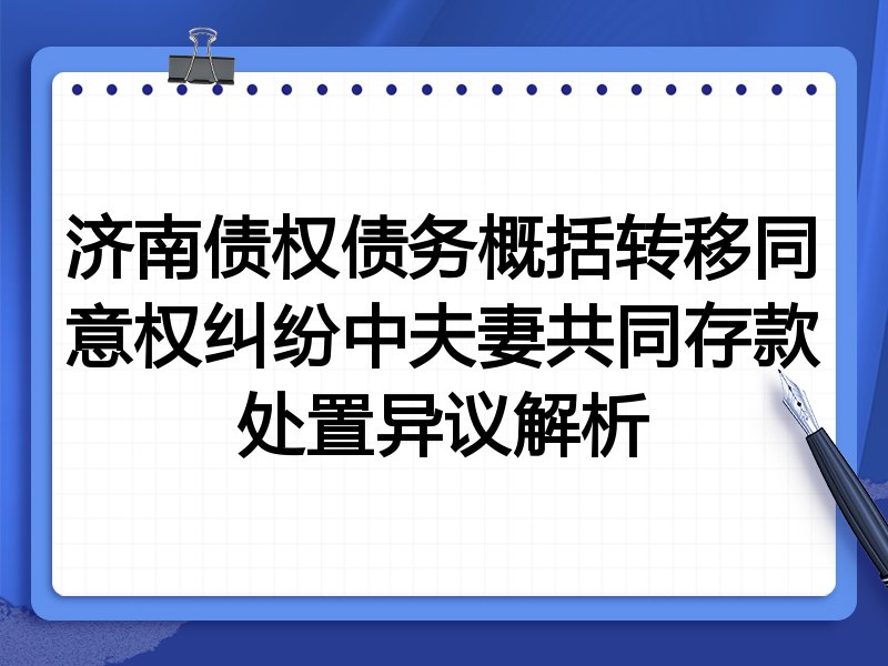 济南债权债务概括转移同意权纠纷中夫妻共同存款处置异议解析