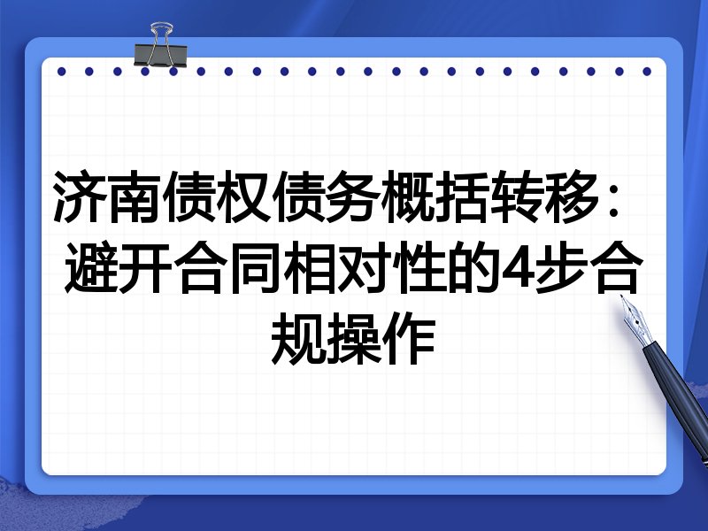 济南债权债务概括转移:避开合同相对性的4步合规操作