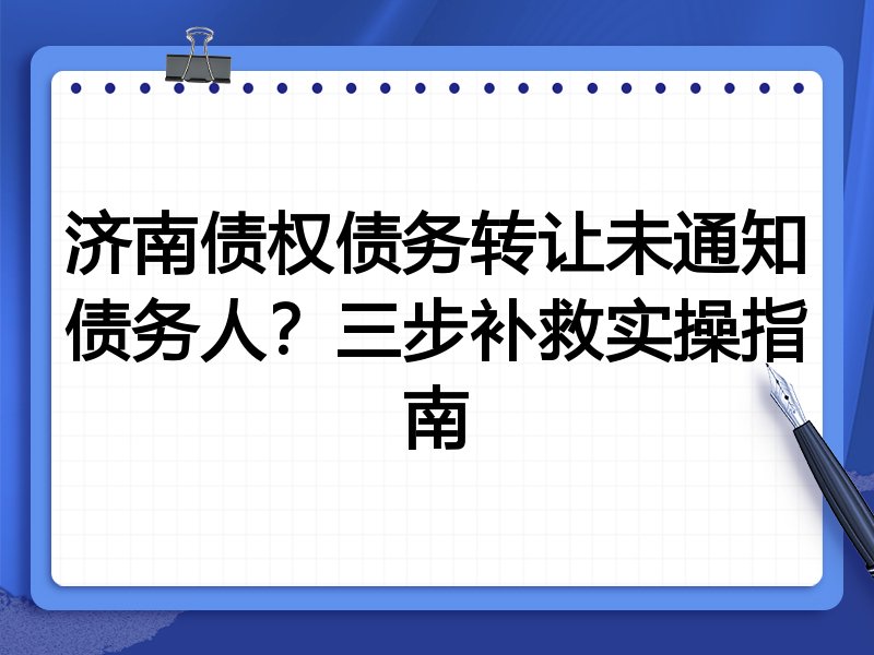 济南债权债务转让未通知债务人？三步补救实操指南