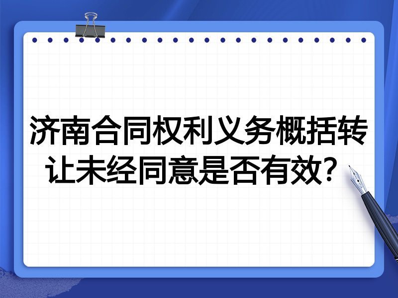 济南合同权利义务概括转让未经同意是否有效?