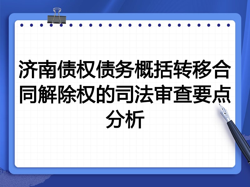 济南债权债务概括转移合同解除权的司法审查要点分析
