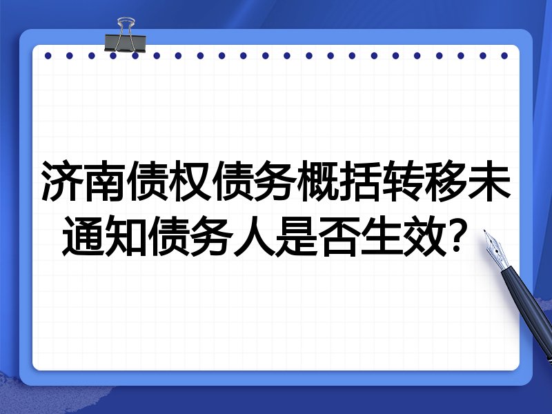 济南债权债务概括转移未通知债务人是否生效?
