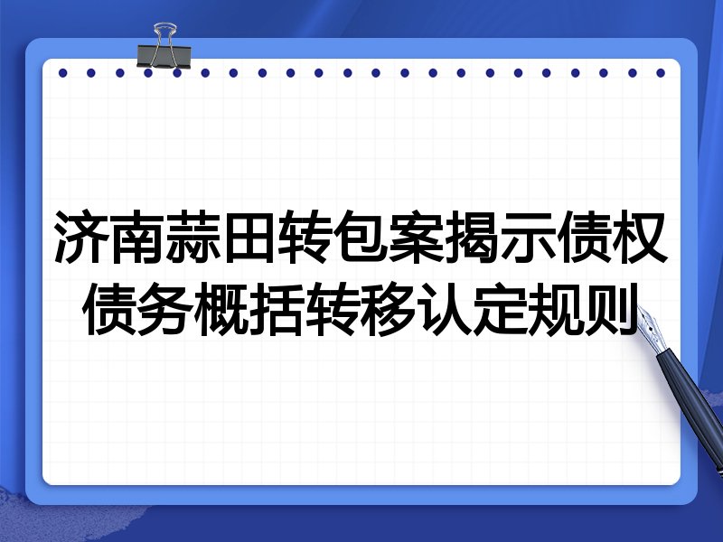 济南蒜田转包案揭示债权债务概括转移认定规则