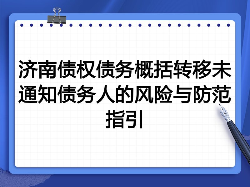 济南债权债务概括转移未通知债务人的风险与防范指引