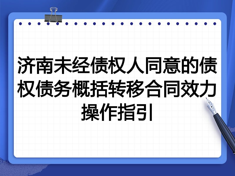 济南未经债权人同意的债权债务概括转移合同效力操作指引