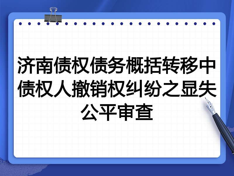 济南债权债务概括转移中债权人撤销权纠纷之显失公平审查