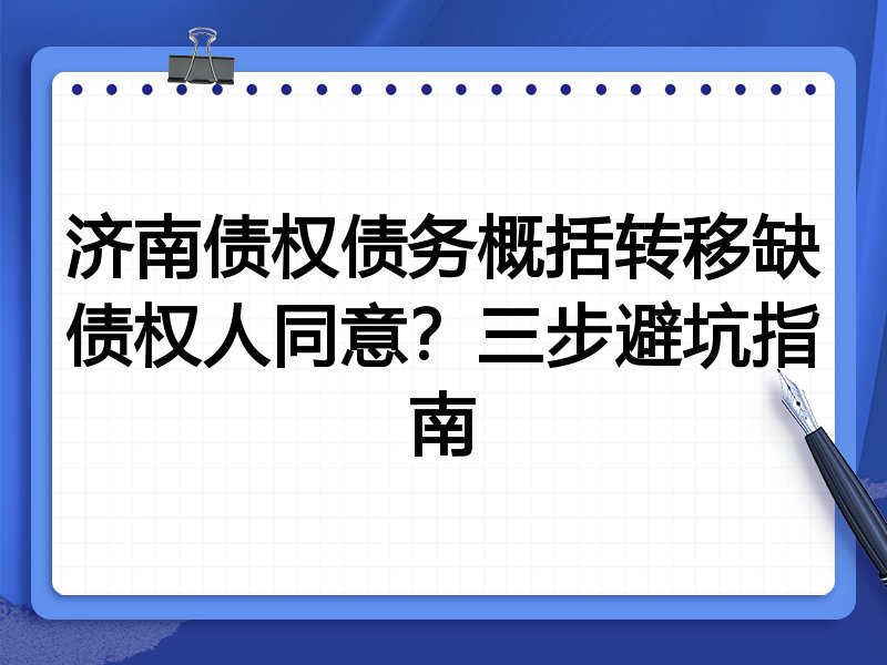 济南债权债务概括转移缺债权人同意?三步避坑指南