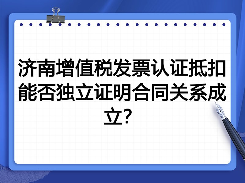 济南增值税发票认证抵扣能否独立证明合同关系成立？