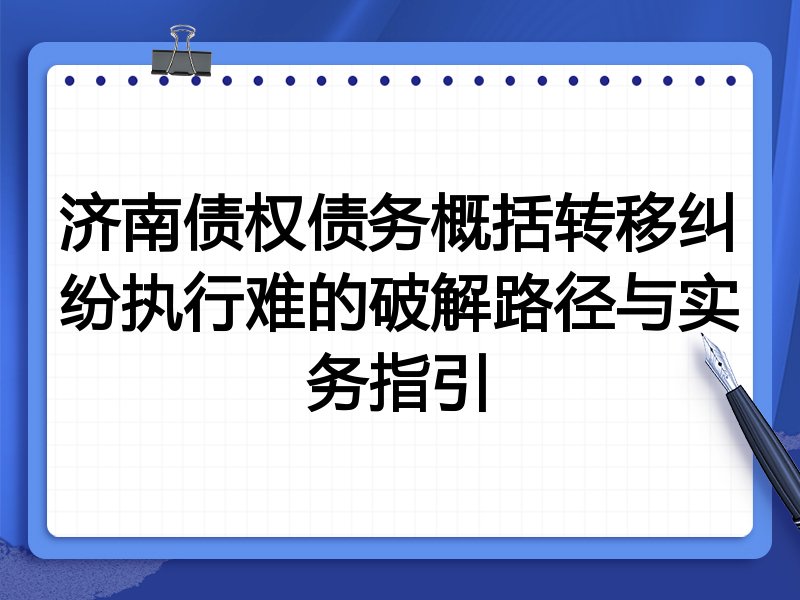 济南债权债务概括转移纠纷执行难的破解路径与实务指引