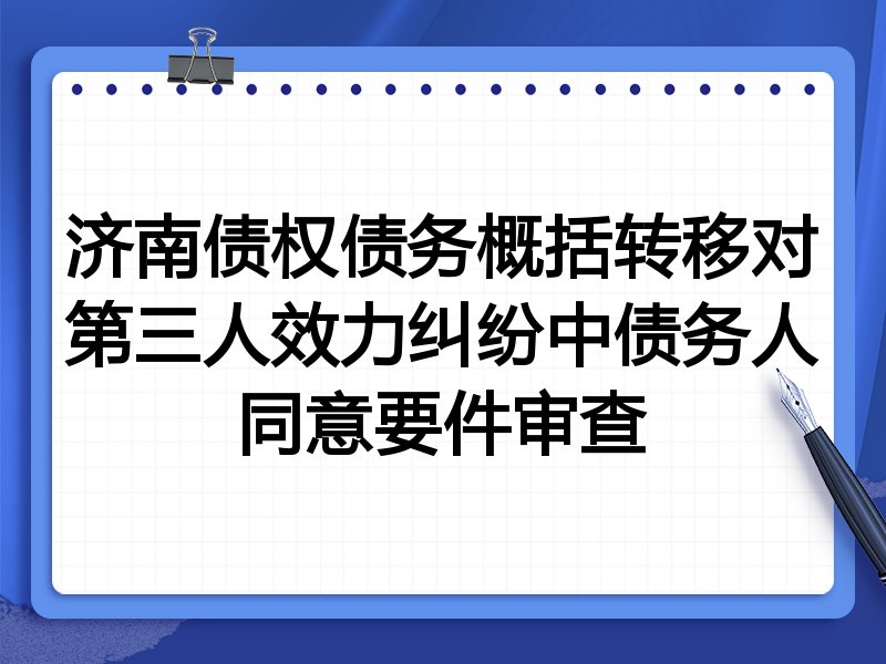 济南债权债务概括转移对第三人效力纠纷中债务人同意要件审查
