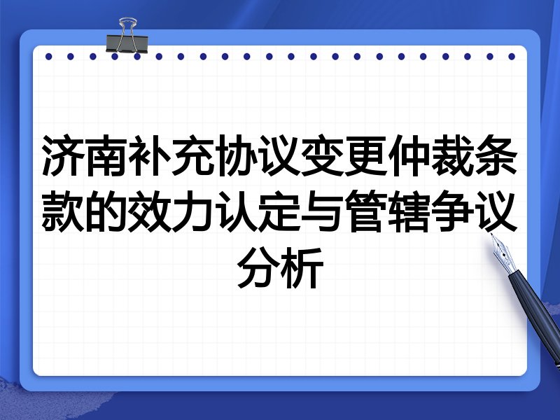 济南补充协议变更仲裁条款的效力认定与管辖争议分析
