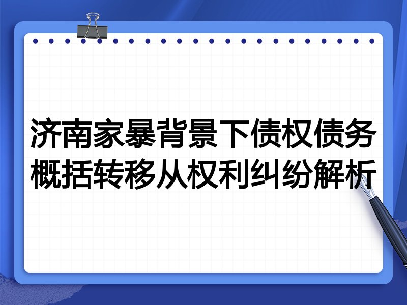济南家暴背景下债权债务概括转移从权利纠纷解析