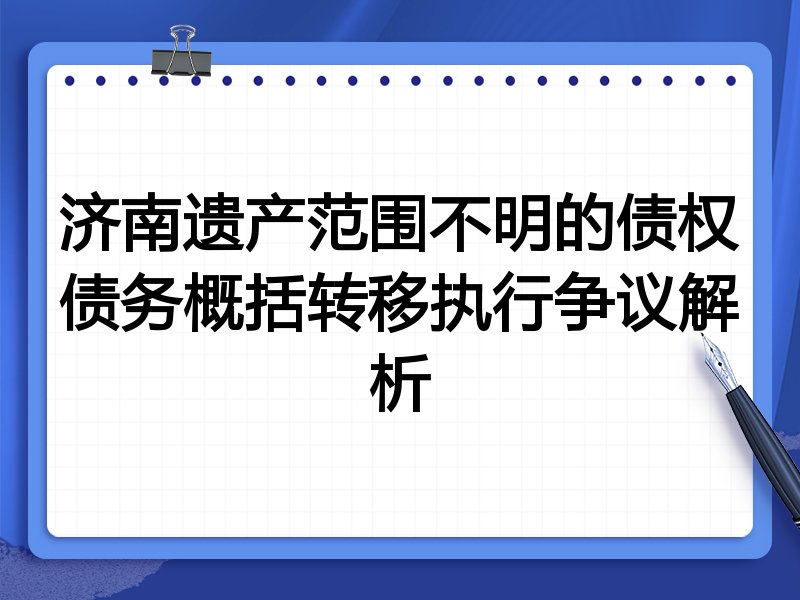 济南遗产范围不明的债权债务概括转移执行争议解析