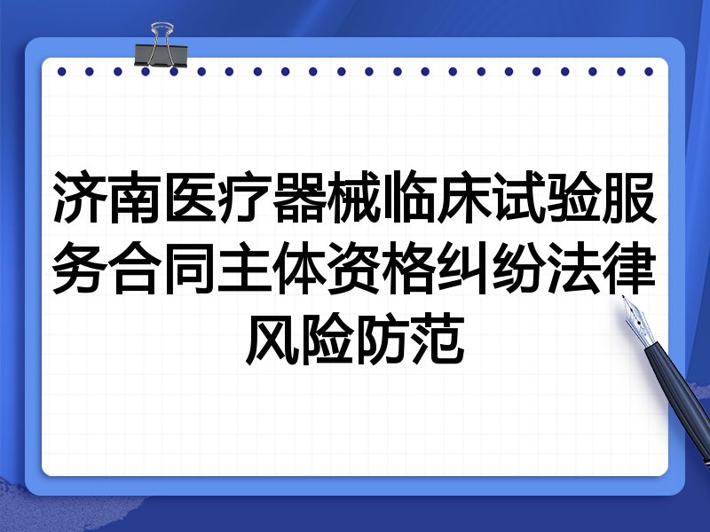 济南医疗器械临床试验服务合同主体资格纠纷法律风险防范