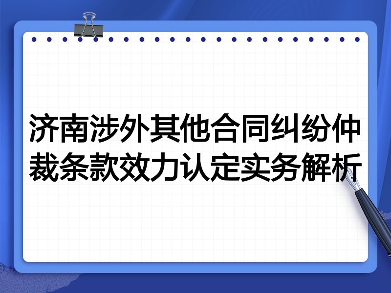 济南涉外其他合同纠纷仲裁条款效力认定实务解析