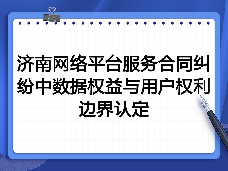 济南网络平台服务合同纠纷中数据权益与用户权利边界认定