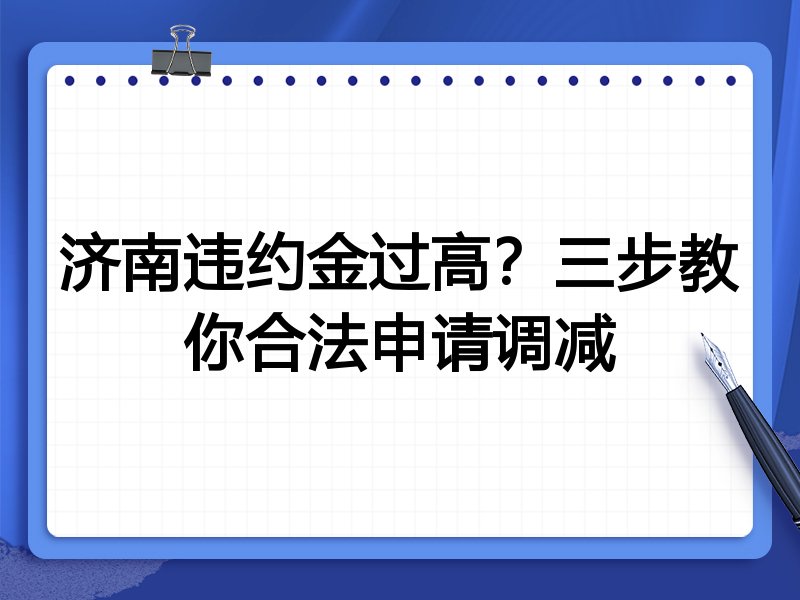 济南违约金过高?三步教你合法申请调减