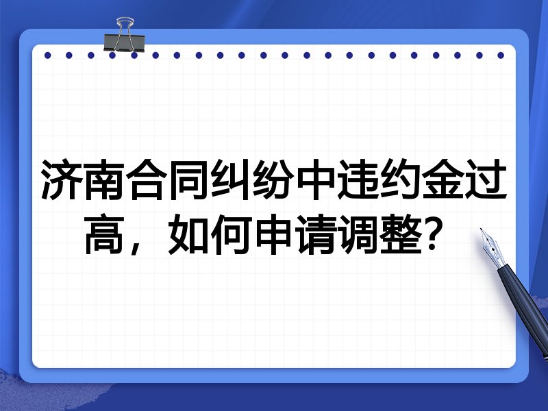济南合同纠纷中违约金过高,如何申请调整?