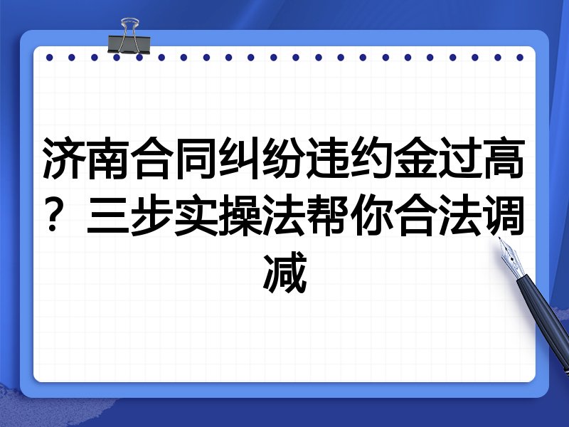 济南合同纠纷违约金过高?三步实操法帮你合法调减