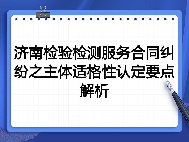济南检验检测服务合同纠纷之主体适格性认定要点解析