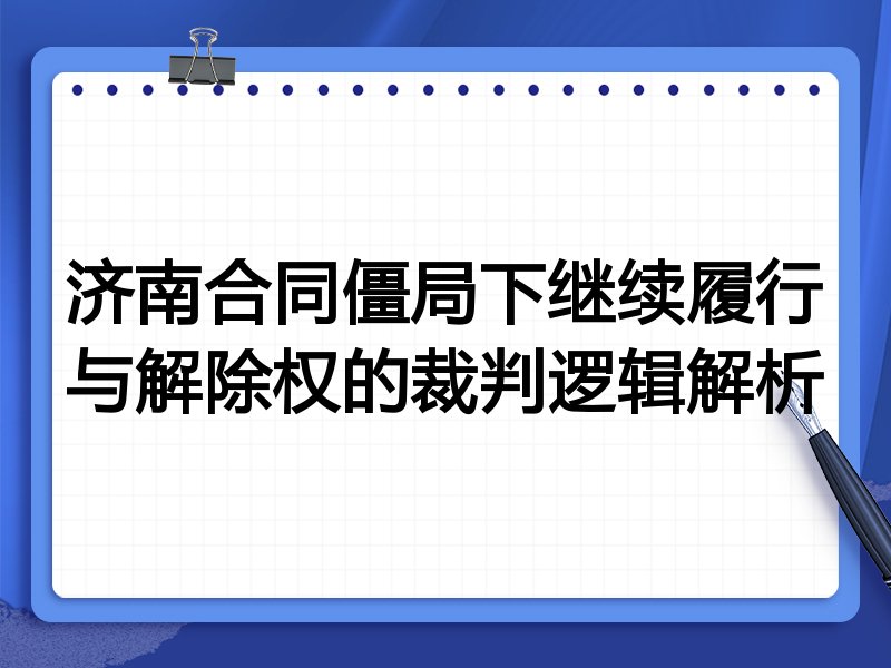 济南合同僵局下继续履行与解除权的裁判逻辑解析