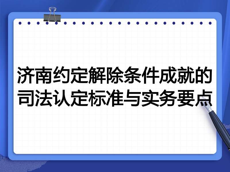 济南约定解除条件成就的司法认定标准与实务要点