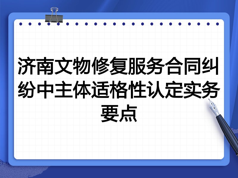 济南文物修复服务合同纠纷中主体适格性认定实务要点