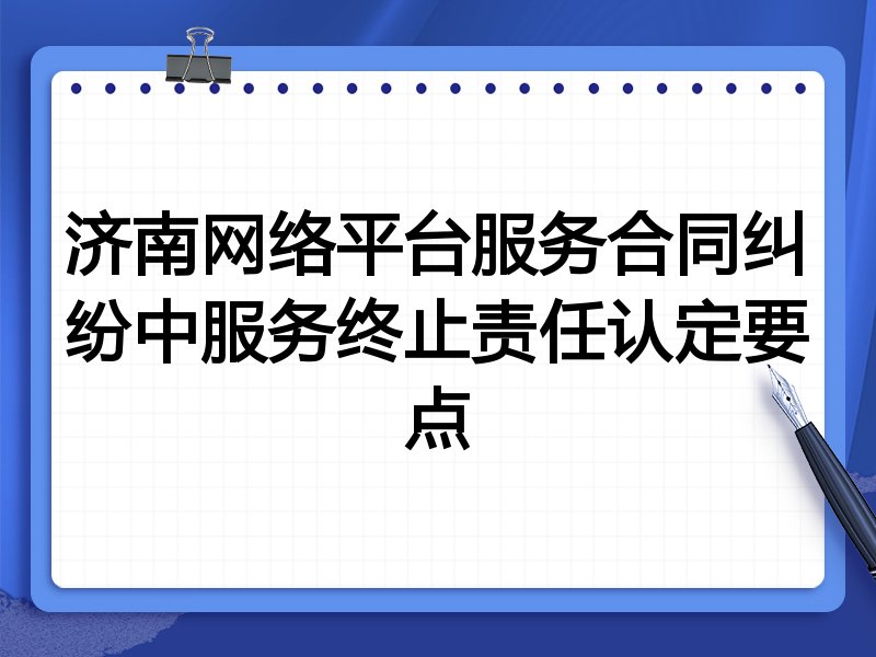 济南网络平台服务合同纠纷中服务终止责任认定要点
