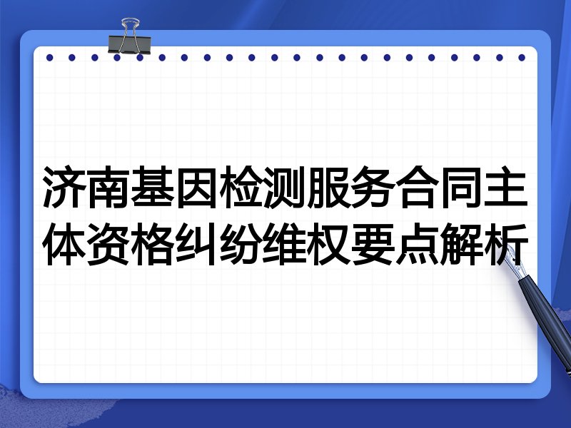 济南基因检测服务合同主体资格纠纷维权要点解析