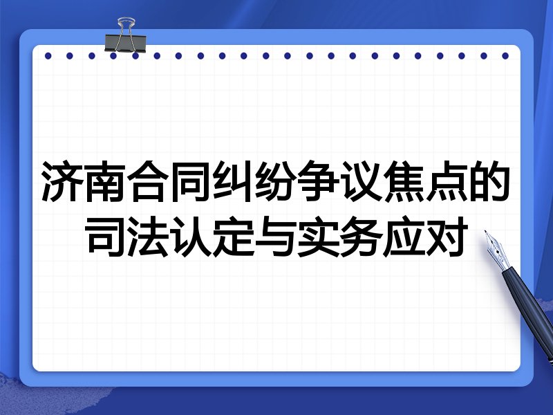 济南合同纠纷争议焦点的司法认定与实务应对