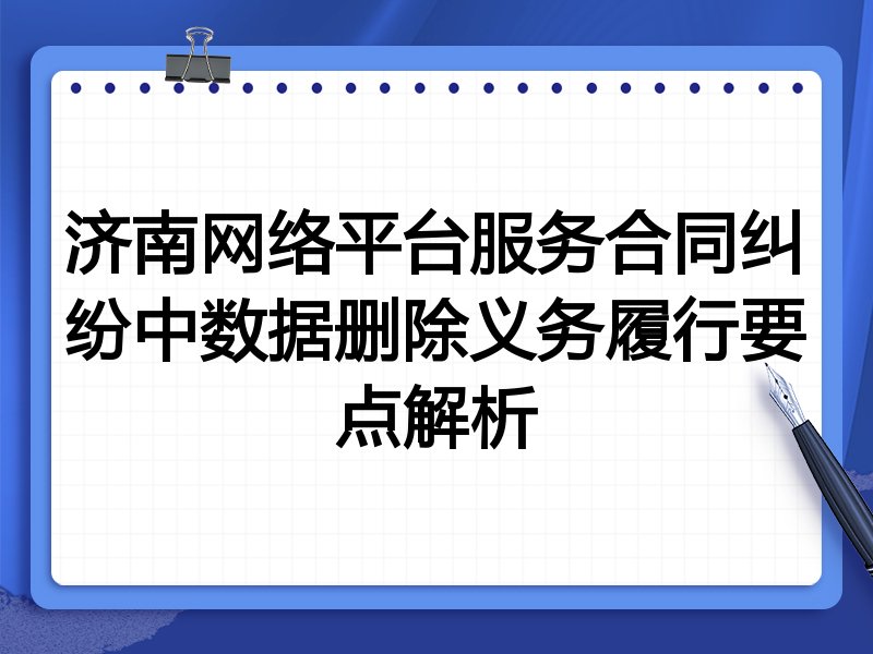 济南网络平台服务合同纠纷中数据删除义务履行要点解析