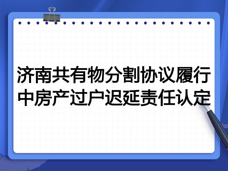 济南共有物分割协议履行中房产过户迟延责任认定