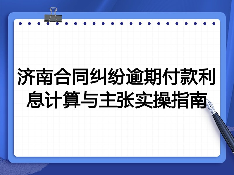 济南合同纠纷逾期付款利息计算与主张实操指南