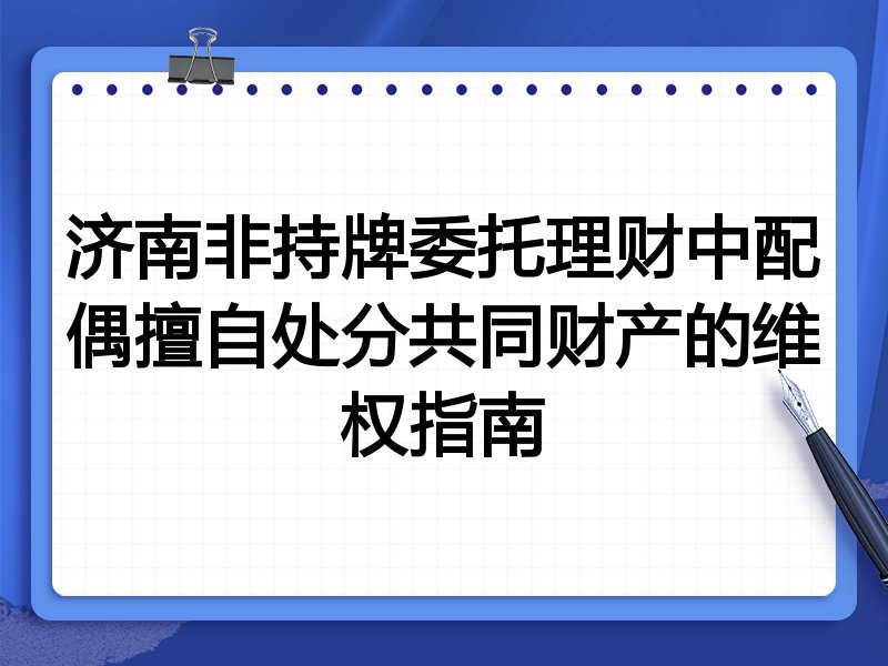 济南非持牌委托理财中配偶擅自处分共同财产的维权指南