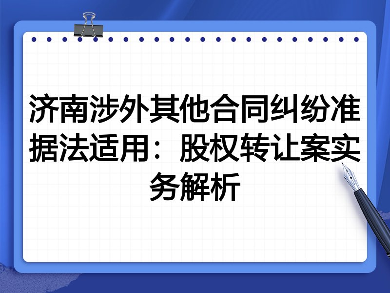 济南涉外其他合同纠纷准据法适用:股权转让案实务解析