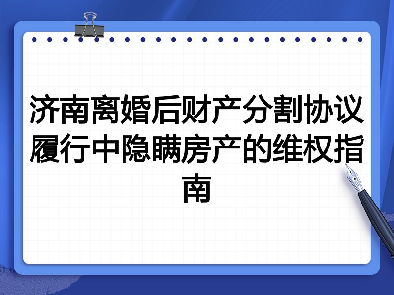 济南离婚后财产分割协议履行中隐瞒房产的维权指南